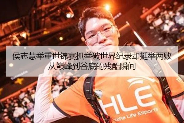 侯志慧举重世锦赛抓举破世界纪录却挺举两败 从巅峰到谷底的残酷瞬间